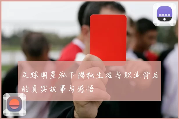 足球明星私下揭秘生活与职业背后的真实故事与感悟