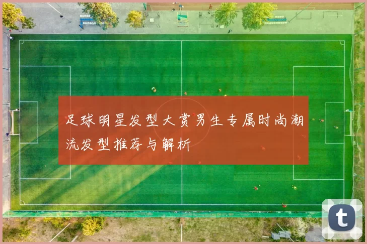 足球明星发型大赏男生专属时尚潮流发型推荐与解析