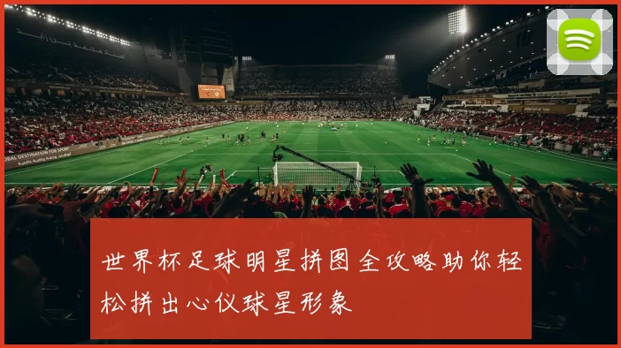 世界杯足球明星拼图全攻略助你轻松拼出心仪球星形象