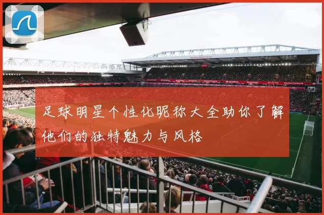 足球明星个性化昵称大全助你了解他们的独特魅力与风格