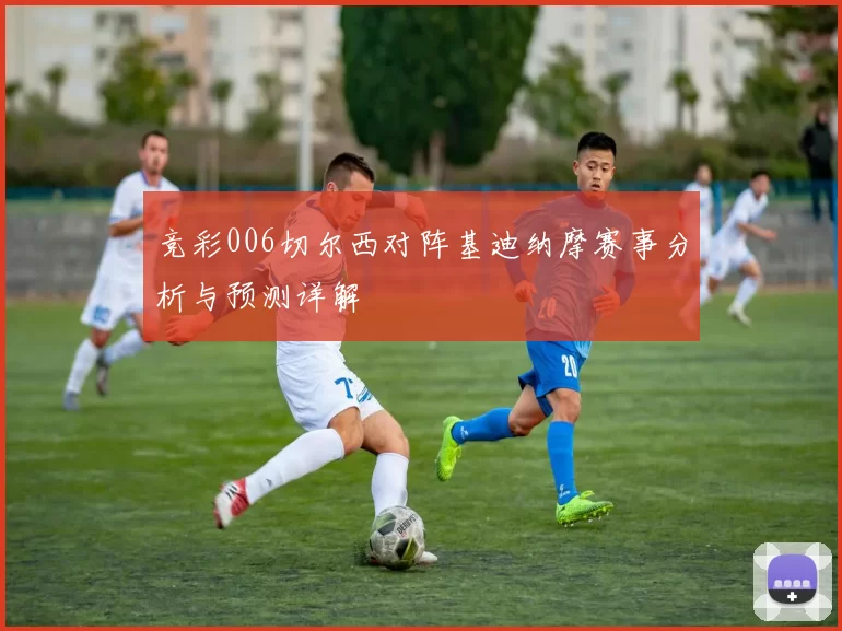 竞彩006切尔西对阵基迪纳摩赛事分析与预测详解
