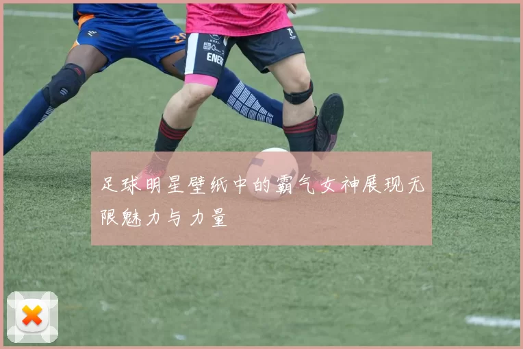 足球明星壁纸中的霸气女神展现无限魅力与力量