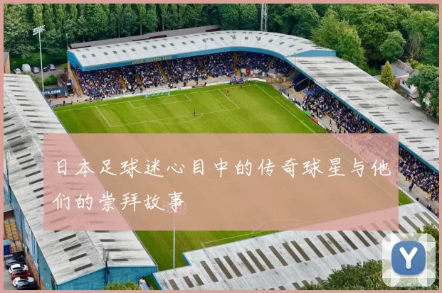 日本足球迷心目中的传奇球星与他们的崇拜故事