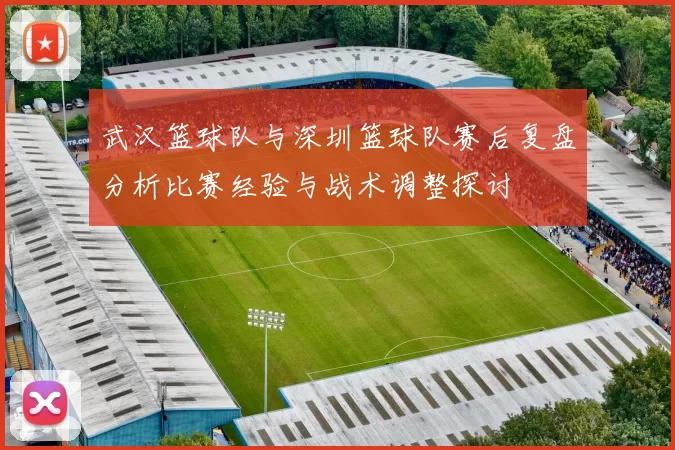 武汉篮球队与深圳篮球队赛后复盘分析比赛经验与战术调整探讨