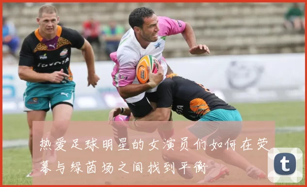 热爱足球明星的女演员们如何在荧幕与绿茵场之间找到平衡