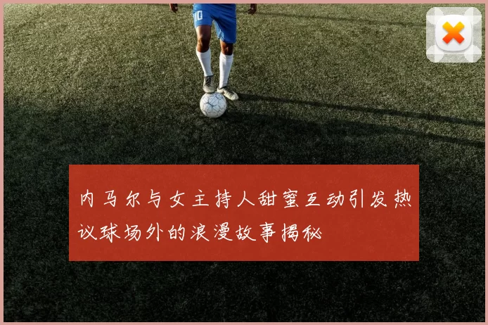 内马尔与女主持人甜蜜互动引发热议球场外的浪漫故事揭秘