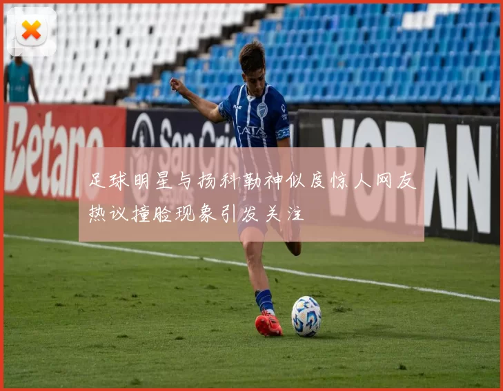 足球明星与扬科勒神似度惊人网友热议撞脸现象引发关注