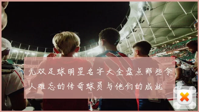 无双足球明星名字大全盘点那些令人难忘的传奇球员与他们的成就