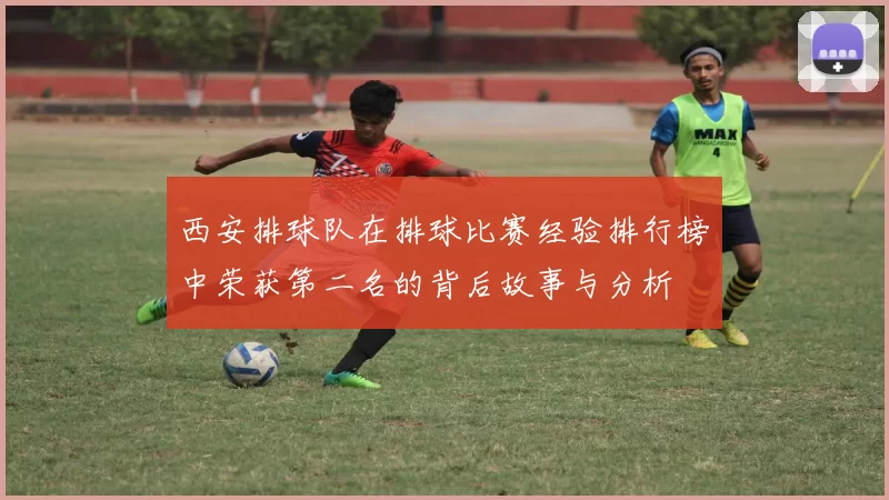 西安排球队在排球比赛经验排行榜中荣获第二名的背后故事与分析