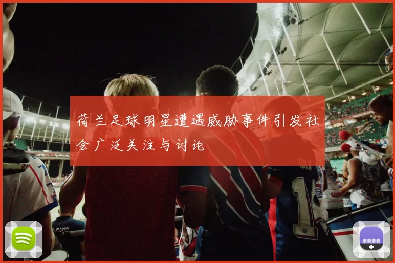 荷兰足球明星遭遇威胁事件引发社会广泛关注与讨论