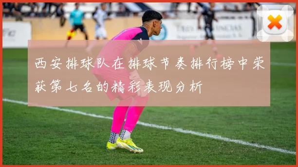 西安排球队在排球节奏排行榜中荣获第七名的精彩表现分析