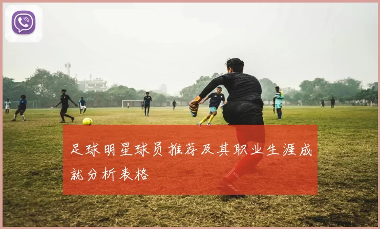 足球明星球员推荐及其职业生涯成就分析表格