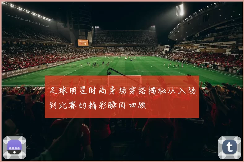 足球明星时尚秀场穿搭揭秘从入场到比赛的精彩瞬间回顾