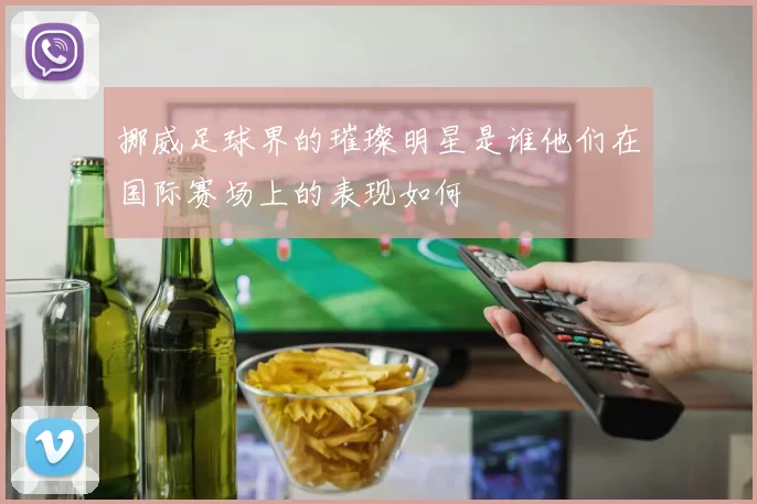 挪威足球界的璀璨明星是谁他们在国际赛场上的表现如何