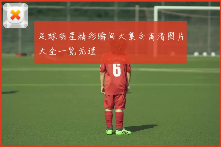 足球明星精彩瞬间大集合高清图片大全一览无遗