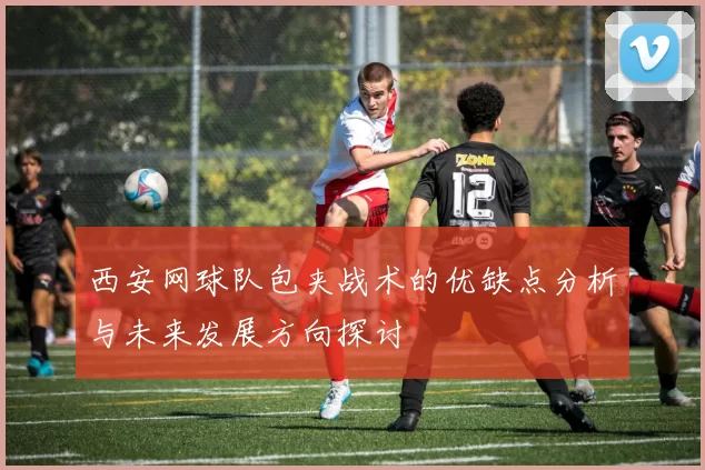 西安网球队包夹战术的优缺点分析与未来发展方向探讨