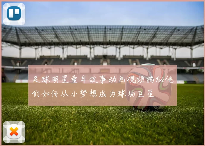 足球明星童年故事动画视频揭秘他们如何从小梦想成为球场巨星