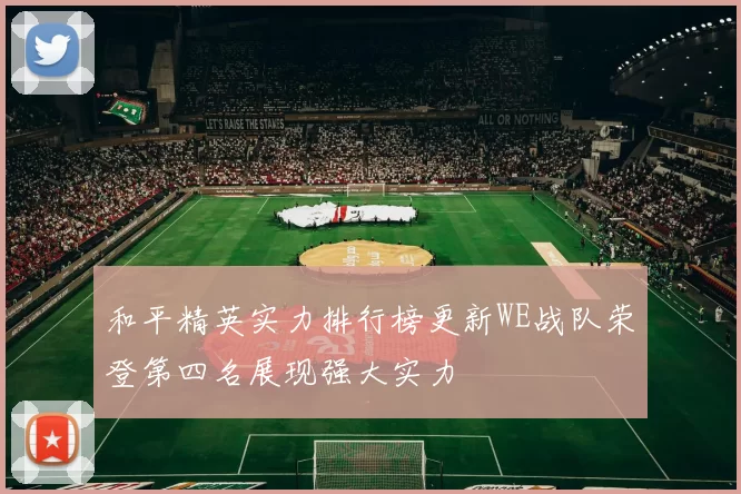 和平精英实力排行榜更新WE战队荣登第四名展现强大实力