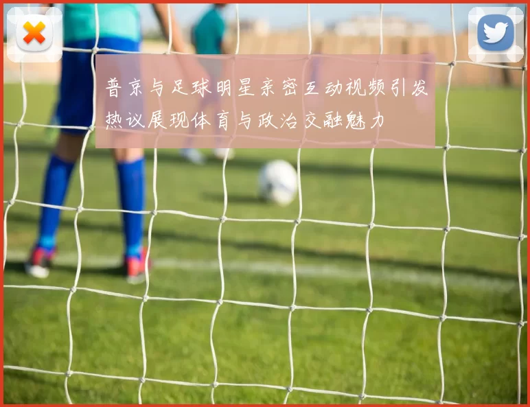 普京与足球明星亲密互动视频引发热议展现体育与政治交融魅力