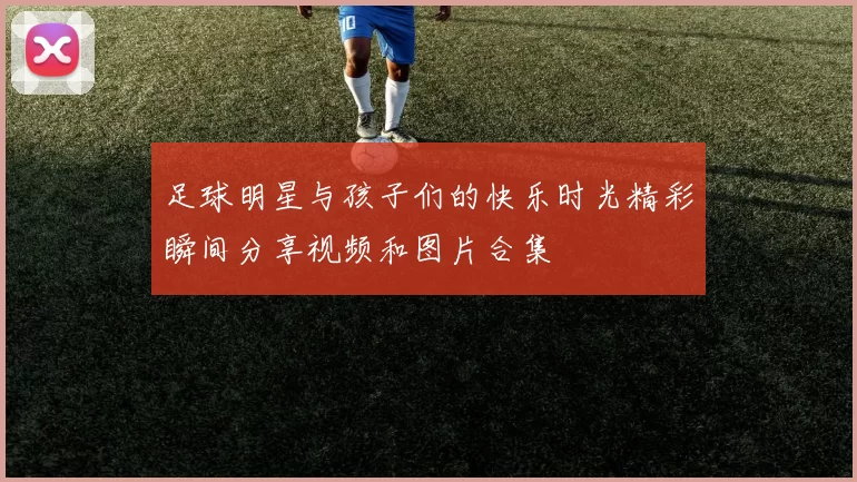 足球明星与孩子们的快乐时光精彩瞬间分享视频和图片合集