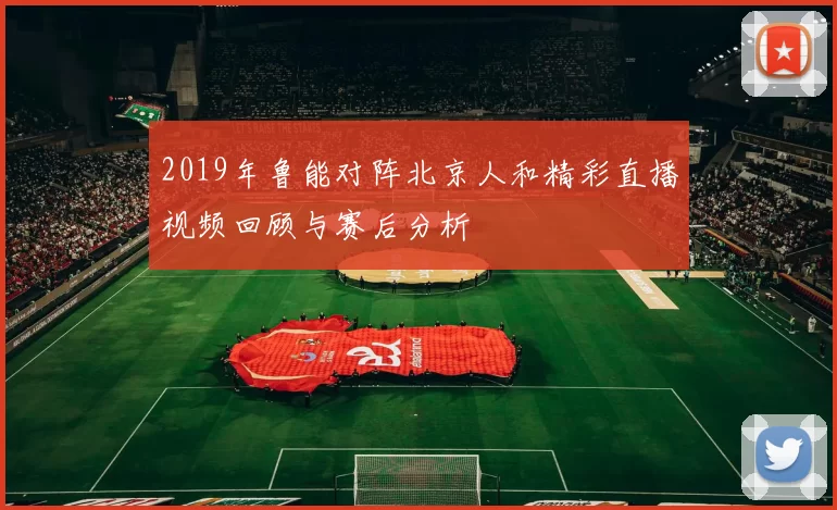 2019年鲁能对阵北京人和精彩直播视频回顾与赛后分析