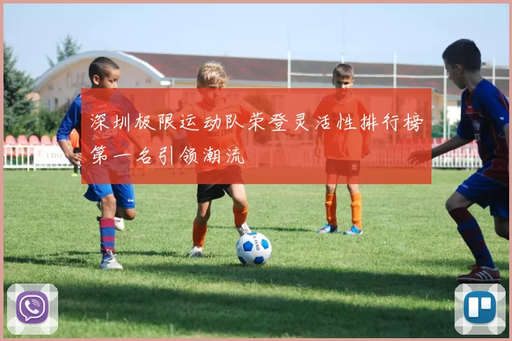 深圳极限运动队荣登灵活性排行榜第一名引领潮流