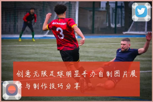 创意无限足球明星手办自制图片展示与制作技巧分享