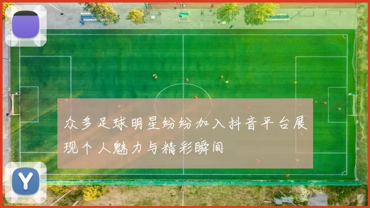 众多足球明星纷纷加入抖音平台展现个人魅力与精彩瞬间