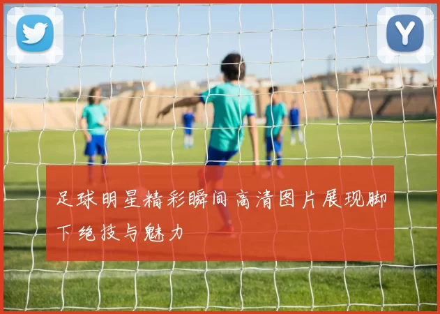 足球明星精彩瞬间高清图片展现脚下绝技与魅力
