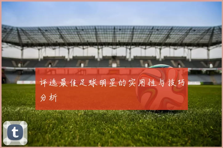 评选最佳足球明星的实用性与技巧分析