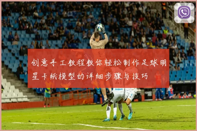 创意手工教程教你轻松制作足球明星卡纸模型的详细步骤与技巧