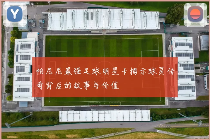 帕尼尼最强足球明星卡揭示球员传奇背后的故事与价值
