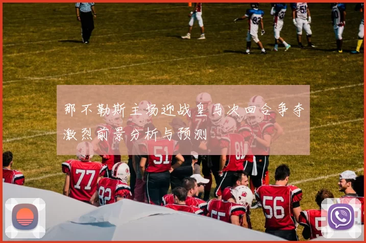 那不勒斯主场迎战皇马次回合争夺激烈前景分析与预测