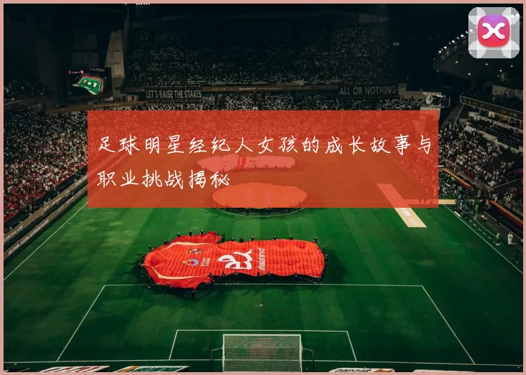 足球明星经纪人女孩的成长故事与职业挑战揭秘
