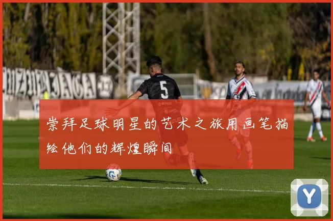 崇拜足球明星的艺术之旅用画笔描绘他们的辉煌瞬间