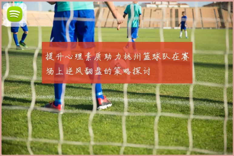 提升心理素质助力杭州篮球队在赛场上逆风翻盘的策略探讨