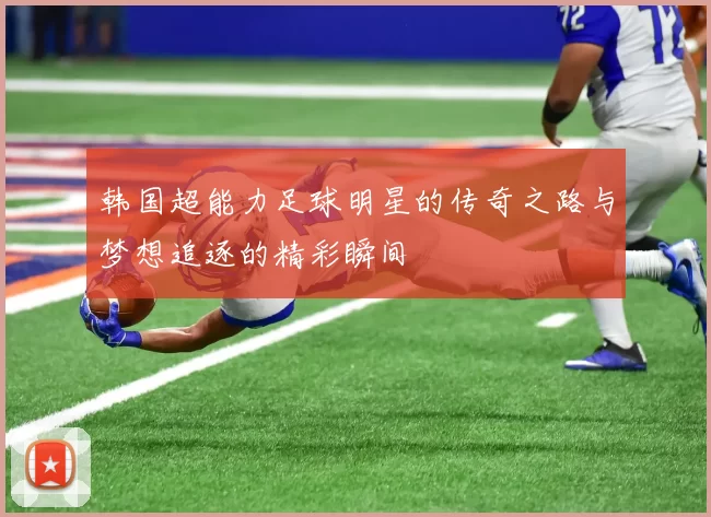 韩国超能力足球明星的传奇之路与梦想追逐的精彩瞬间