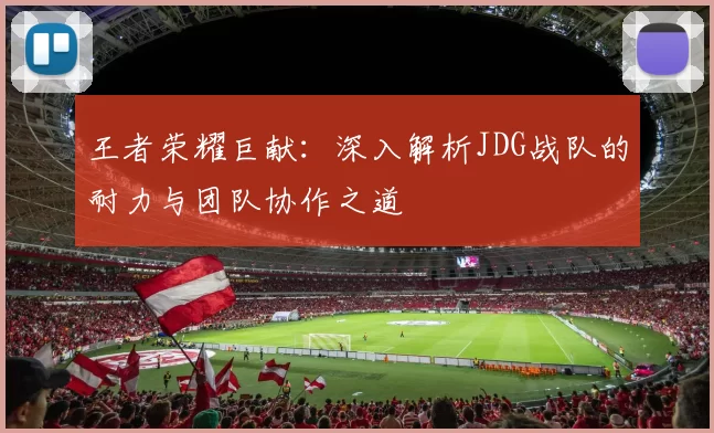 王者荣耀巨献：深入解析JDG战队的耐力与团队协作之道