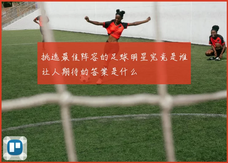 挑选最佳阵容的足球明星究竟是谁让人期待的答案是什么