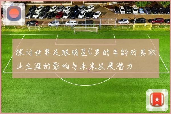 探讨世界足球明星C罗的年龄对其职业生涯的影响与未来发展潜力