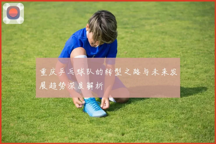 重庆乒乓球队的转型之路与未来发展趋势深度解析