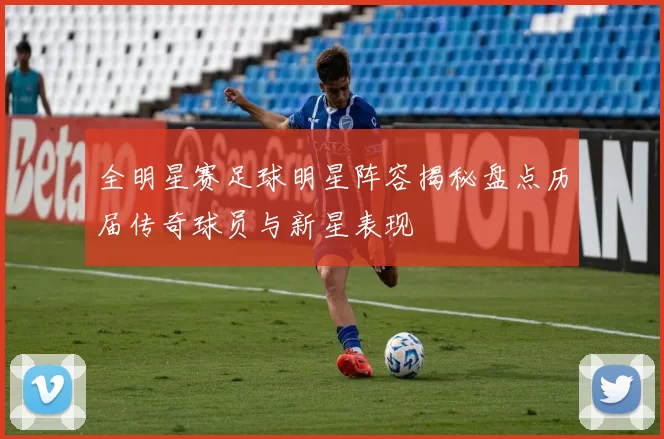 全明星赛足球明星阵容揭秘盘点历届传奇球员与新星表现