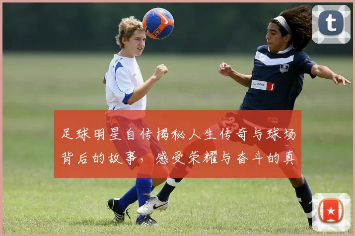 足球明星自传揭秘人生传奇与球场背后的故事，感受荣耀与奋斗的真实历程
